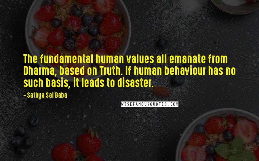 Sathya Sai Baba Quotes: The fundamental human values all emanate from Dharma, based on Truth. If human behaviour has no such basis, it leads to disaster.