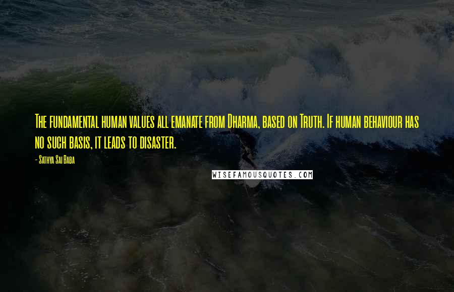 Sathya Sai Baba Quotes: The fundamental human values all emanate from Dharma, based on Truth. If human behaviour has no such basis, it leads to disaster.