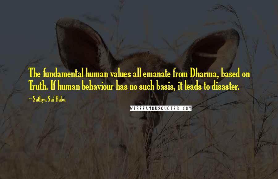 Sathya Sai Baba Quotes: The fundamental human values all emanate from Dharma, based on Truth. If human behaviour has no such basis, it leads to disaster.