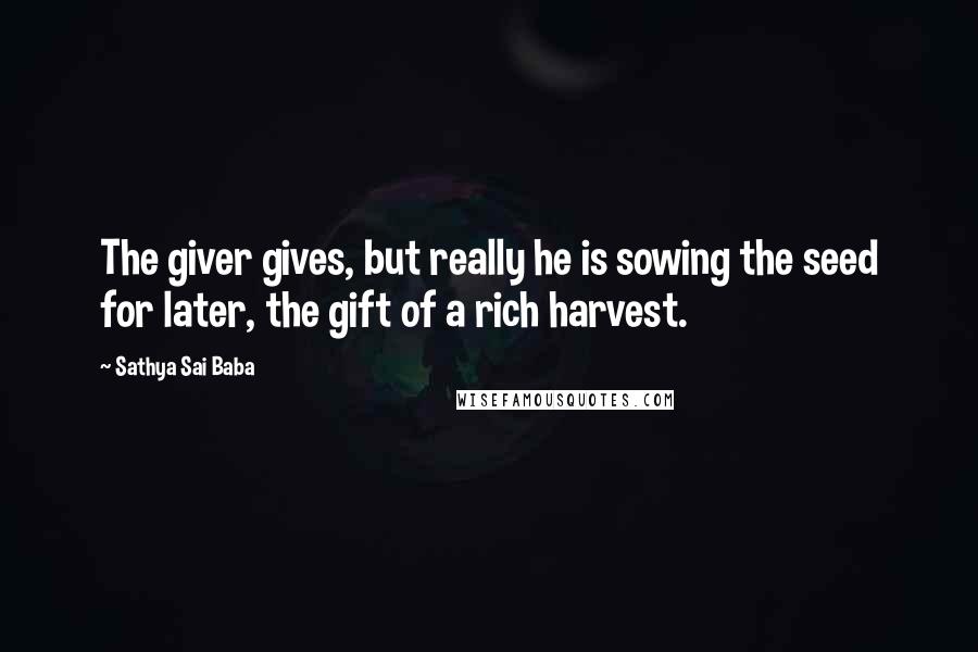 Sathya Sai Baba Quotes: The giver gives, but really he is sowing the seed for later, the gift of a rich harvest.