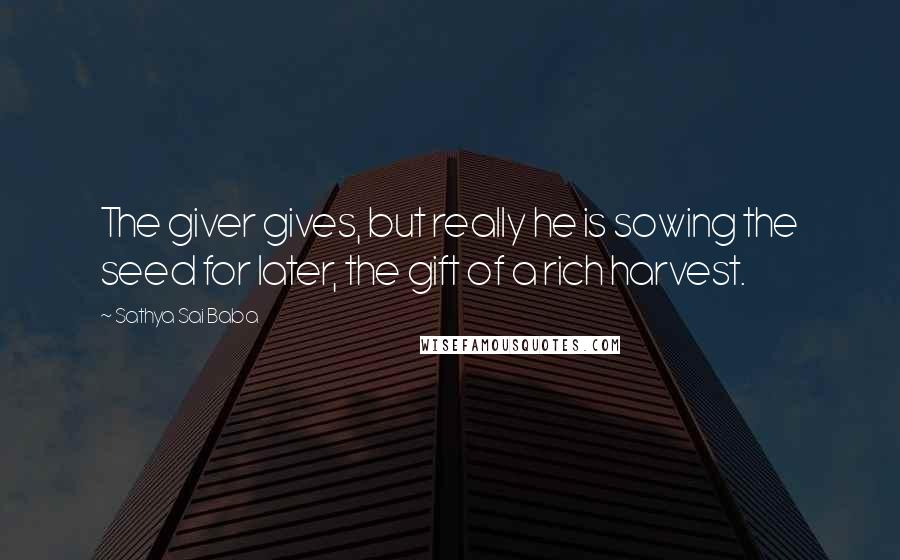 Sathya Sai Baba Quotes: The giver gives, but really he is sowing the seed for later, the gift of a rich harvest.