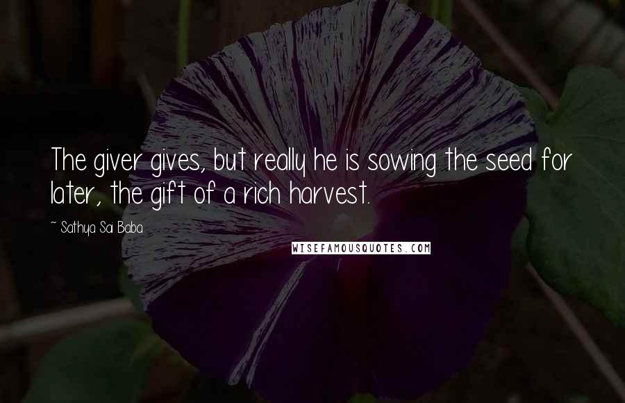 Sathya Sai Baba Quotes: The giver gives, but really he is sowing the seed for later, the gift of a rich harvest.