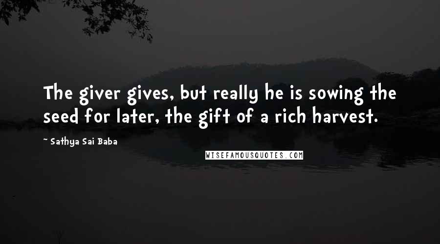 Sathya Sai Baba Quotes: The giver gives, but really he is sowing the seed for later, the gift of a rich harvest.