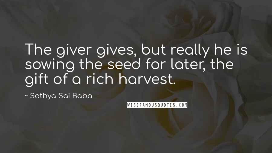 Sathya Sai Baba Quotes: The giver gives, but really he is sowing the seed for later, the gift of a rich harvest.