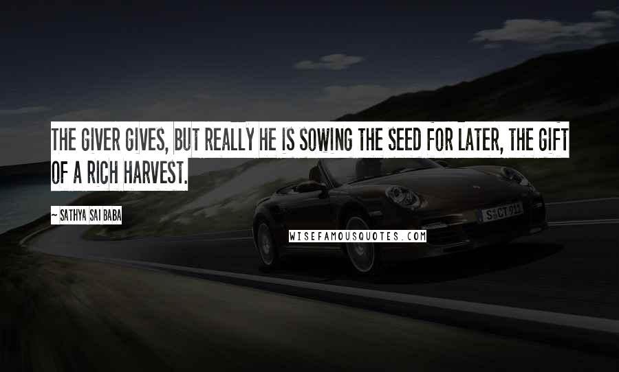 Sathya Sai Baba Quotes: The giver gives, but really he is sowing the seed for later, the gift of a rich harvest.
