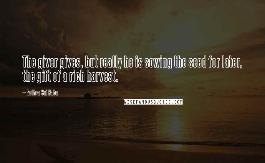 Sathya Sai Baba Quotes: The giver gives, but really he is sowing the seed for later, the gift of a rich harvest.