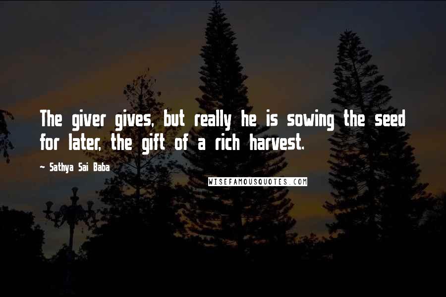 Sathya Sai Baba Quotes: The giver gives, but really he is sowing the seed for later, the gift of a rich harvest.