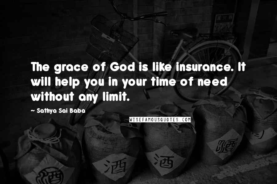 Sathya Sai Baba Quotes: The grace of God is like insurance. It will help you in your time of need without any limit.