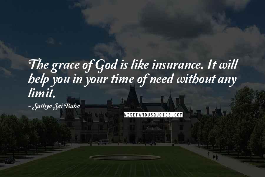 Sathya Sai Baba Quotes: The grace of God is like insurance. It will help you in your time of need without any limit.