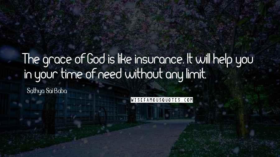 Sathya Sai Baba Quotes: The grace of God is like insurance. It will help you in your time of need without any limit.