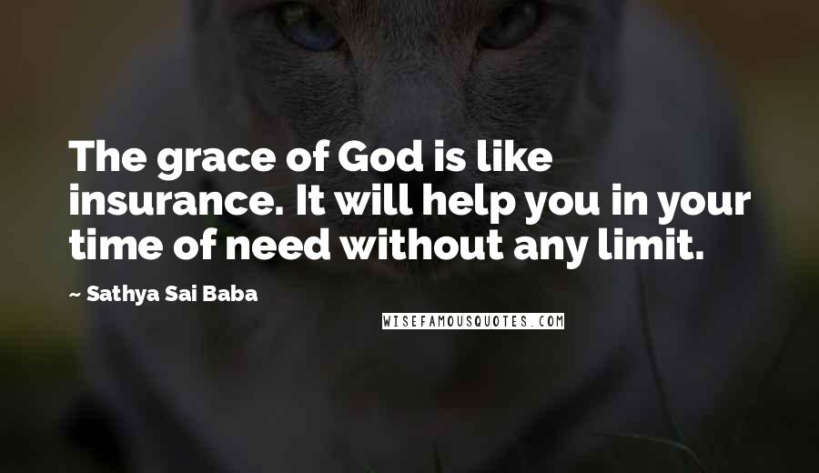 Sathya Sai Baba Quotes: The grace of God is like insurance. It will help you in your time of need without any limit.