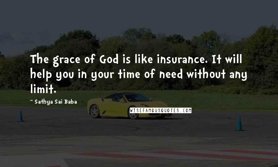 Sathya Sai Baba Quotes: The grace of God is like insurance. It will help you in your time of need without any limit.