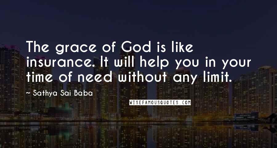 Sathya Sai Baba Quotes: The grace of God is like insurance. It will help you in your time of need without any limit.