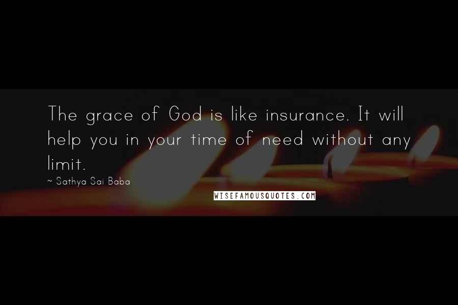 Sathya Sai Baba Quotes: The grace of God is like insurance. It will help you in your time of need without any limit.