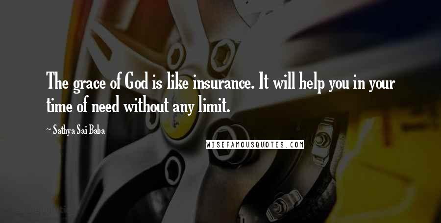 Sathya Sai Baba Quotes: The grace of God is like insurance. It will help you in your time of need without any limit.