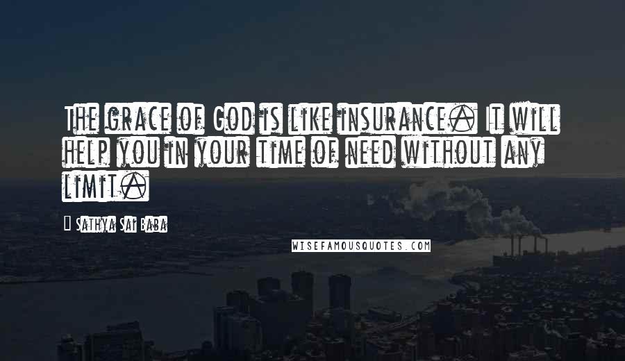 Sathya Sai Baba Quotes: The grace of God is like insurance. It will help you in your time of need without any limit.