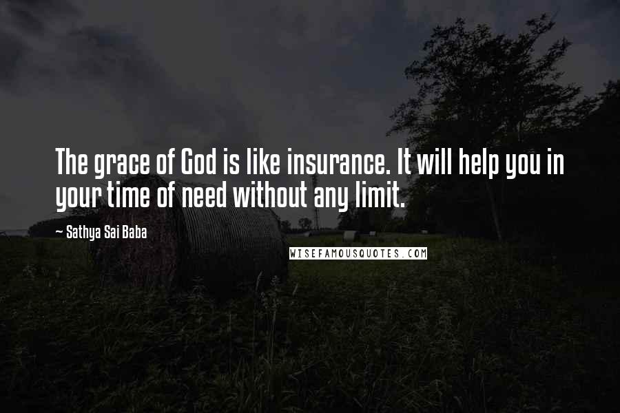 Sathya Sai Baba Quotes: The grace of God is like insurance. It will help you in your time of need without any limit.