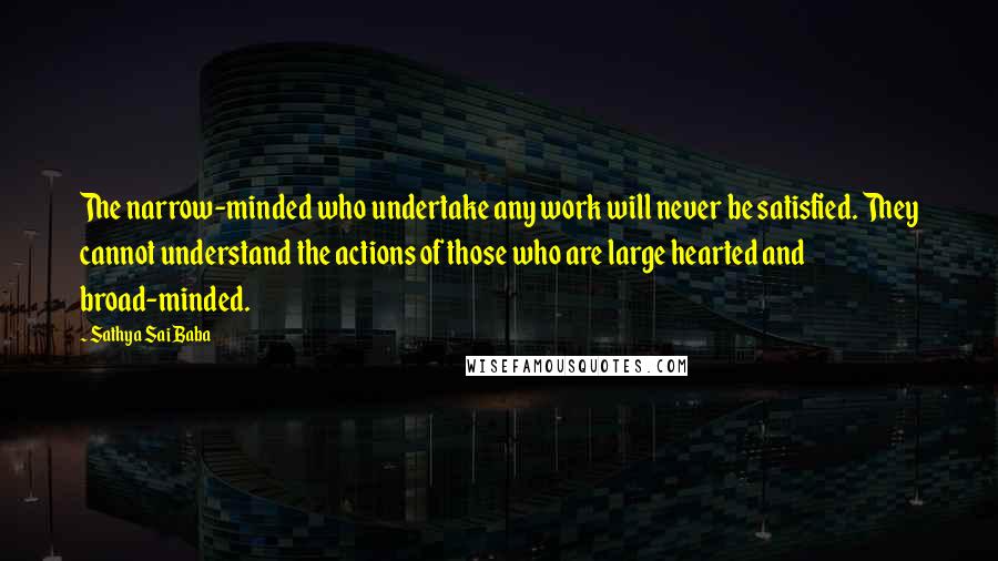 Sathya Sai Baba Quotes: The narrow-minded who undertake any work will never be satisfied. They cannot understand the actions of those who are large hearted and broad-minded.