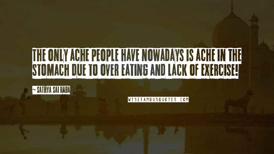 Sathya Sai Baba Quotes: The only ache people have nowadays is ache in the stomach due to over eating and lack of exercise!