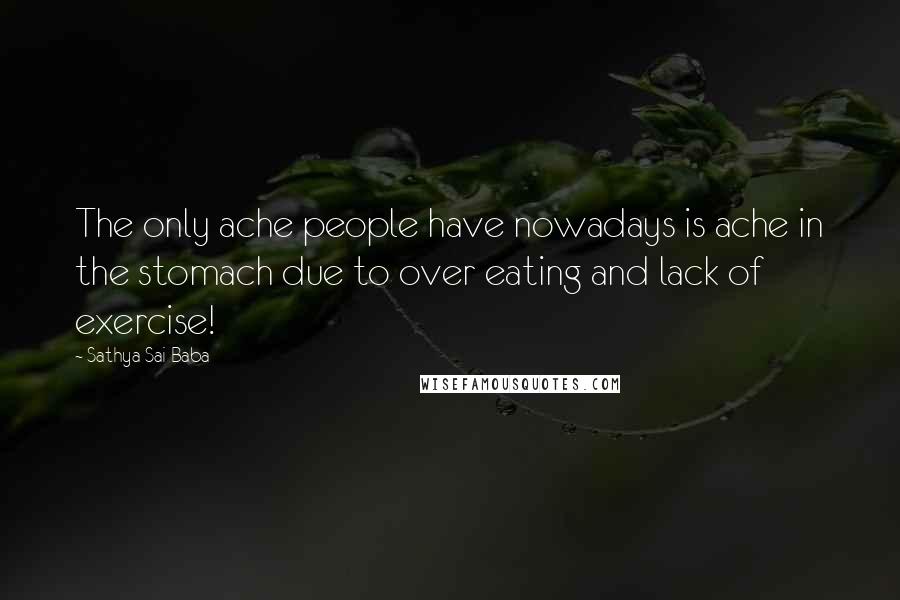 Sathya Sai Baba Quotes: The only ache people have nowadays is ache in the stomach due to over eating and lack of exercise!