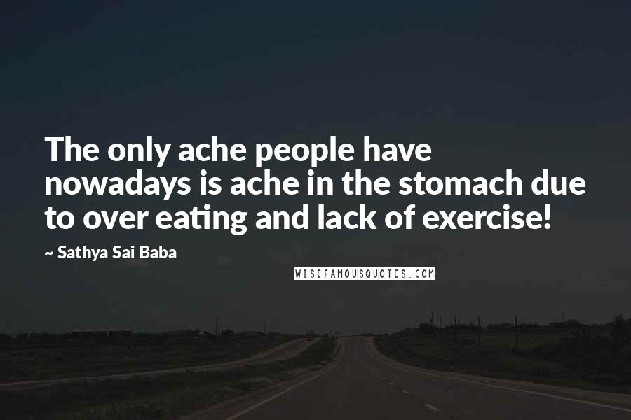 Sathya Sai Baba Quotes: The only ache people have nowadays is ache in the stomach due to over eating and lack of exercise!