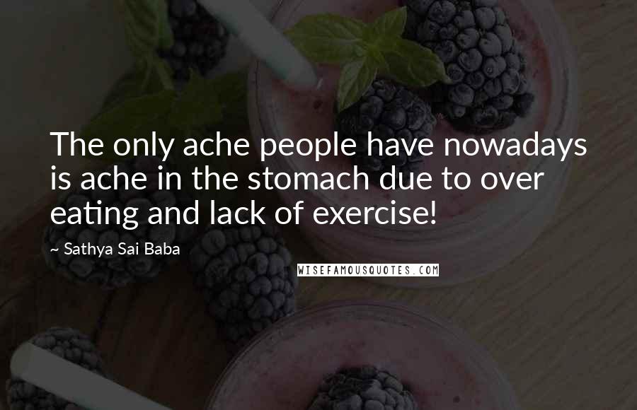 Sathya Sai Baba Quotes: The only ache people have nowadays is ache in the stomach due to over eating and lack of exercise!