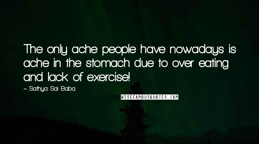 Sathya Sai Baba Quotes: The only ache people have nowadays is ache in the stomach due to over eating and lack of exercise!
