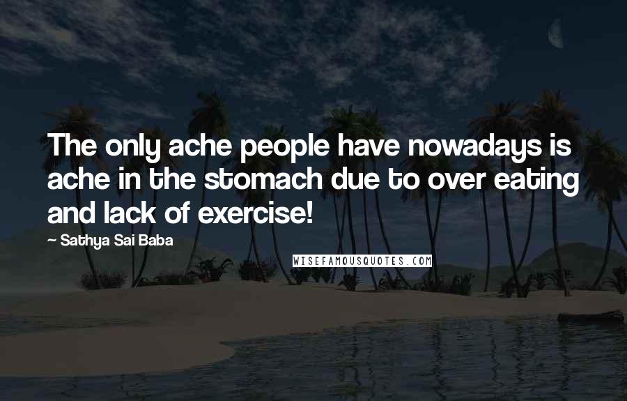 Sathya Sai Baba Quotes: The only ache people have nowadays is ache in the stomach due to over eating and lack of exercise!