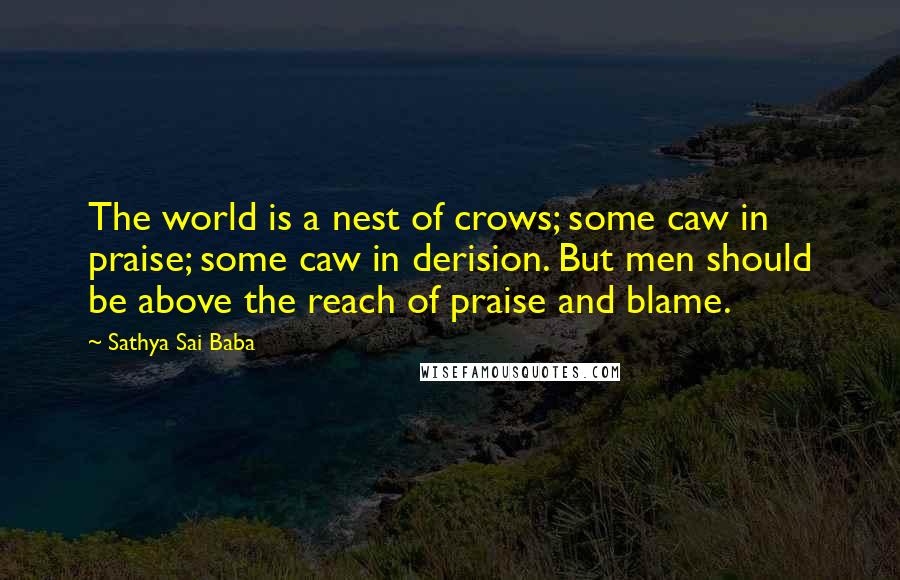 Sathya Sai Baba Quotes: The world is a nest of crows; some caw in praise; some caw in derision. But men should be above the reach of praise and blame.