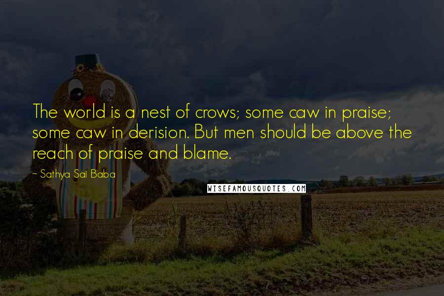 Sathya Sai Baba Quotes: The world is a nest of crows; some caw in praise; some caw in derision. But men should be above the reach of praise and blame.