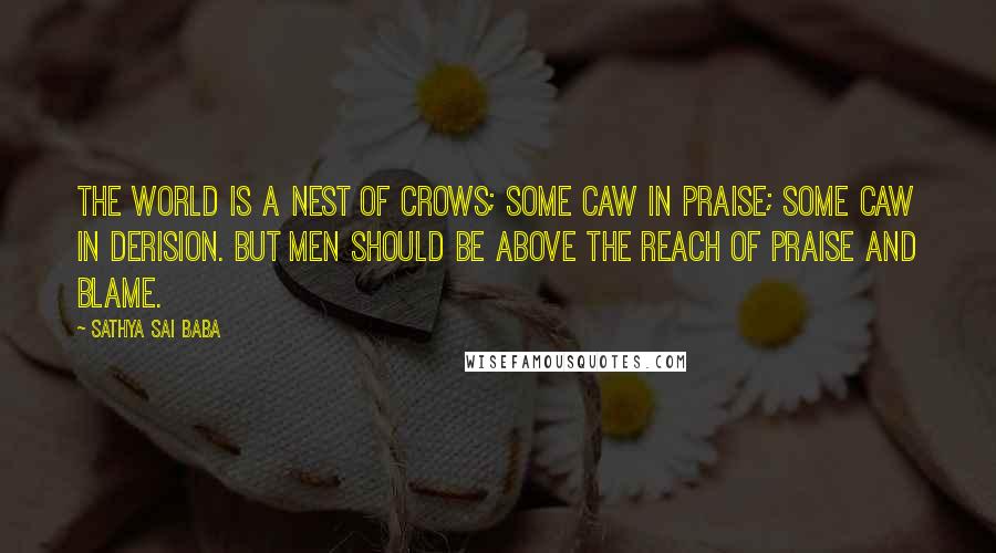 Sathya Sai Baba Quotes: The world is a nest of crows; some caw in praise; some caw in derision. But men should be above the reach of praise and blame.