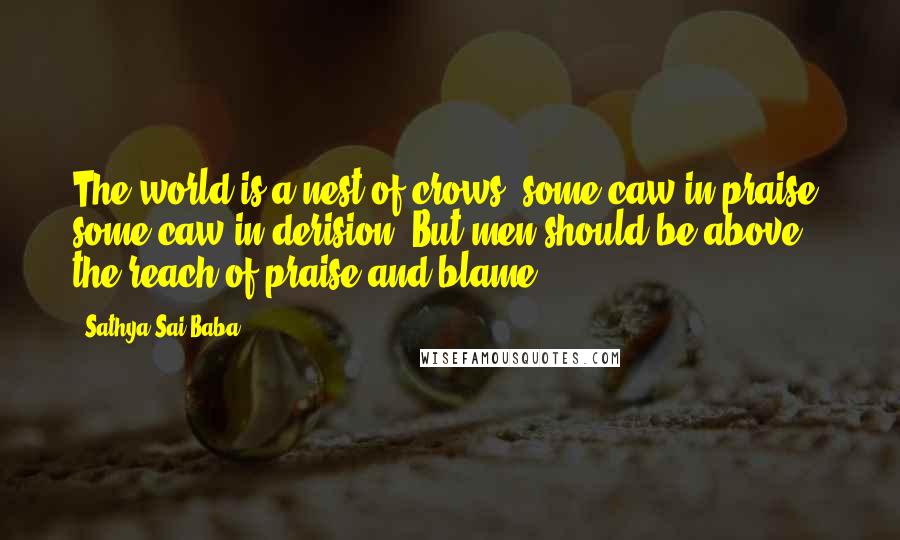 Sathya Sai Baba Quotes: The world is a nest of crows; some caw in praise; some caw in derision. But men should be above the reach of praise and blame.