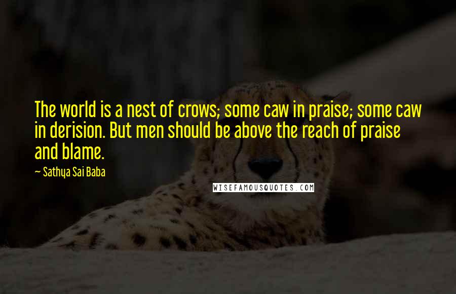 Sathya Sai Baba Quotes: The world is a nest of crows; some caw in praise; some caw in derision. But men should be above the reach of praise and blame.