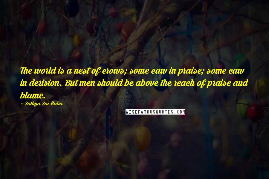 Sathya Sai Baba Quotes: The world is a nest of crows; some caw in praise; some caw in derision. But men should be above the reach of praise and blame.