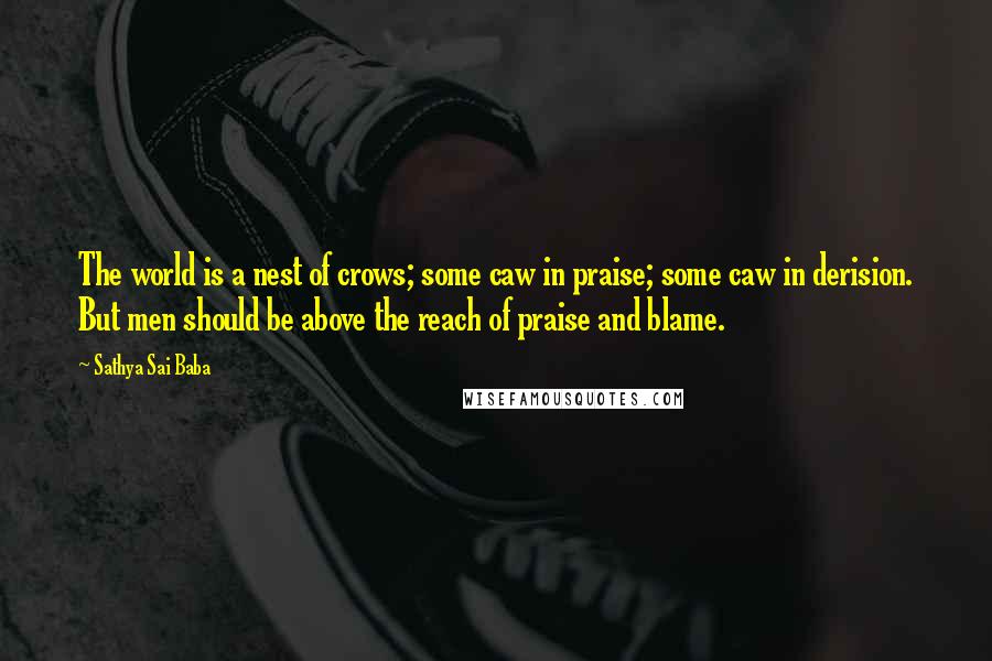 Sathya Sai Baba Quotes: The world is a nest of crows; some caw in praise; some caw in derision. But men should be above the reach of praise and blame.