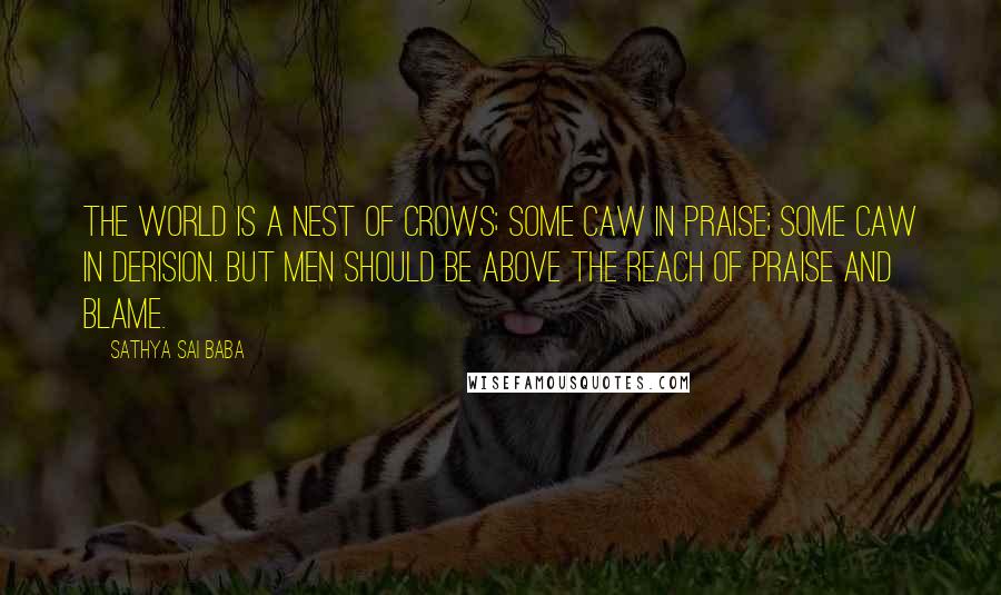 Sathya Sai Baba Quotes: The world is a nest of crows; some caw in praise; some caw in derision. But men should be above the reach of praise and blame.