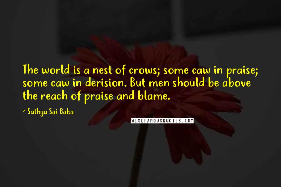 Sathya Sai Baba Quotes: The world is a nest of crows; some caw in praise; some caw in derision. But men should be above the reach of praise and blame.