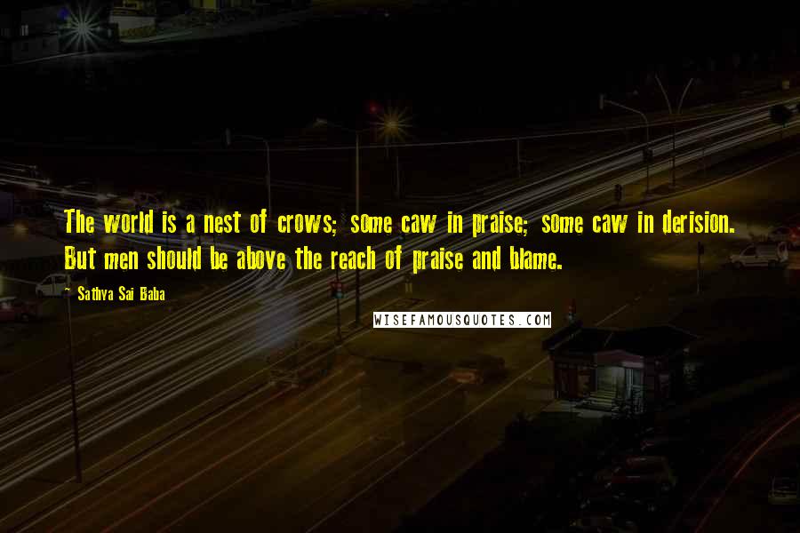 Sathya Sai Baba Quotes: The world is a nest of crows; some caw in praise; some caw in derision. But men should be above the reach of praise and blame.