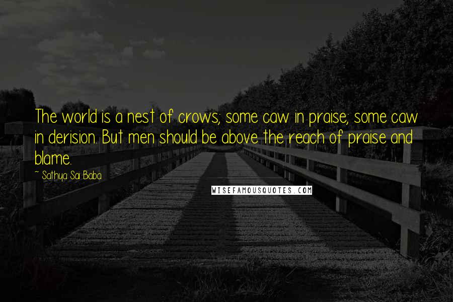 Sathya Sai Baba Quotes: The world is a nest of crows; some caw in praise; some caw in derision. But men should be above the reach of praise and blame.