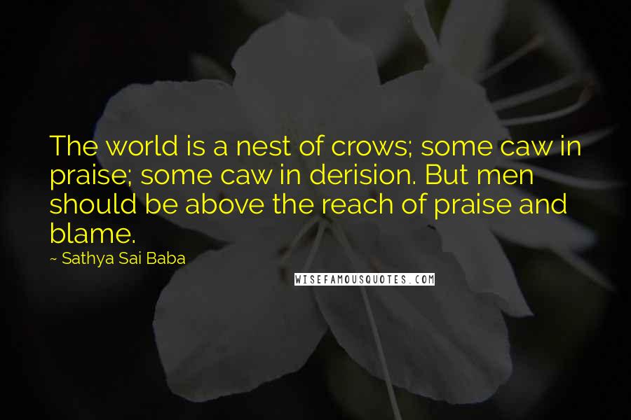 Sathya Sai Baba Quotes: The world is a nest of crows; some caw in praise; some caw in derision. But men should be above the reach of praise and blame.