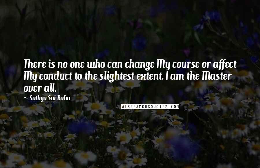 Sathya Sai Baba Quotes: There is no one who can change My course or affect My conduct to the slightest extent. I am the Master over all.