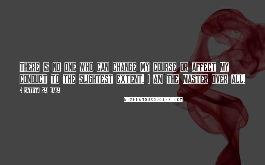 Sathya Sai Baba Quotes: There is no one who can change My course or affect My conduct to the slightest extent. I am the Master over all.