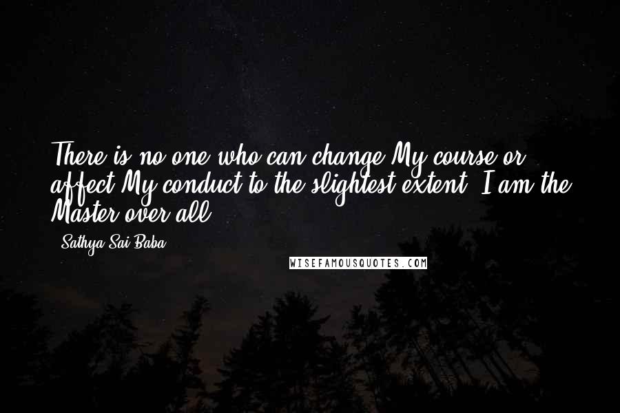 Sathya Sai Baba Quotes: There is no one who can change My course or affect My conduct to the slightest extent. I am the Master over all.