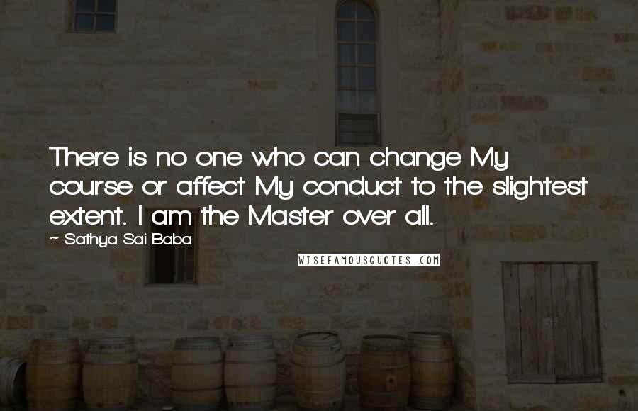 Sathya Sai Baba Quotes: There is no one who can change My course or affect My conduct to the slightest extent. I am the Master over all.