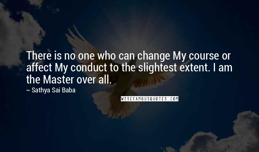 Sathya Sai Baba Quotes: There is no one who can change My course or affect My conduct to the slightest extent. I am the Master over all.