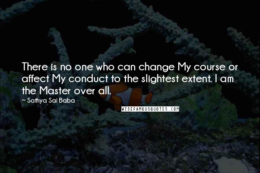 Sathya Sai Baba Quotes: There is no one who can change My course or affect My conduct to the slightest extent. I am the Master over all.