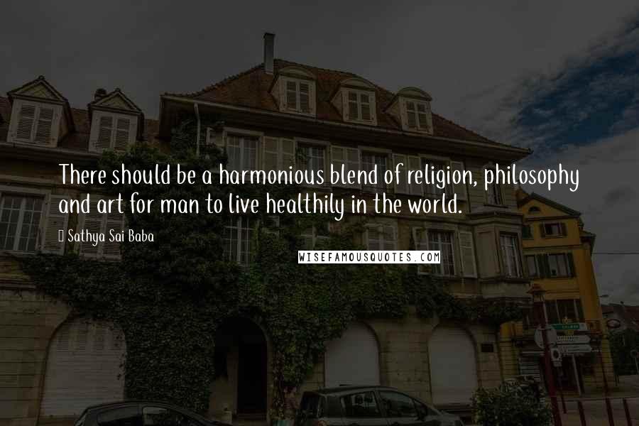 Sathya Sai Baba Quotes: There should be a harmonious blend of religion, philosophy and art for man to live healthily in the world.