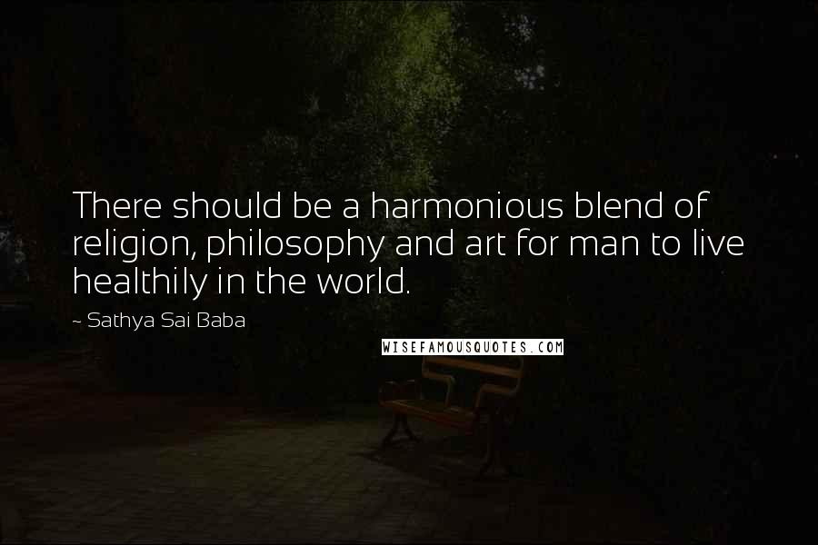 Sathya Sai Baba Quotes: There should be a harmonious blend of religion, philosophy and art for man to live healthily in the world.