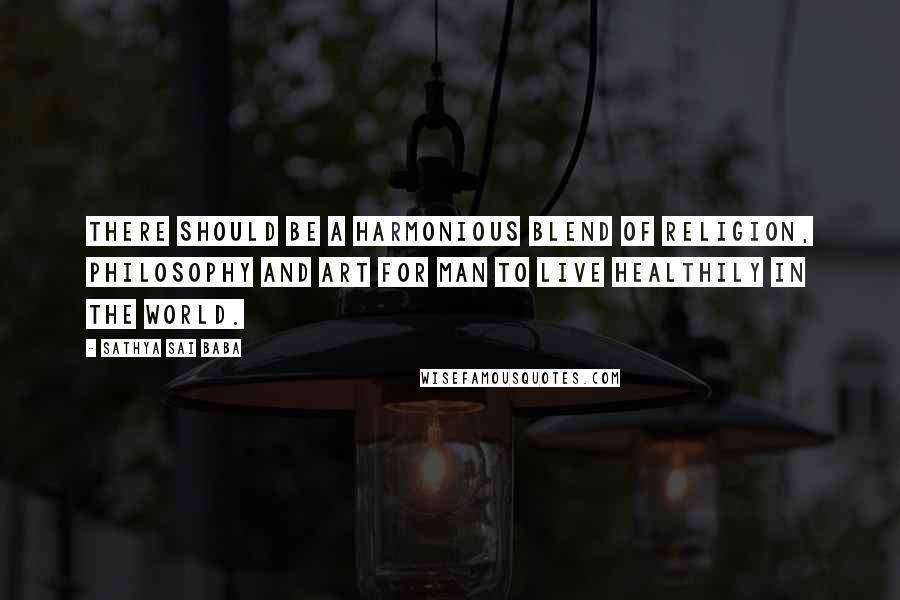 Sathya Sai Baba Quotes: There should be a harmonious blend of religion, philosophy and art for man to live healthily in the world.