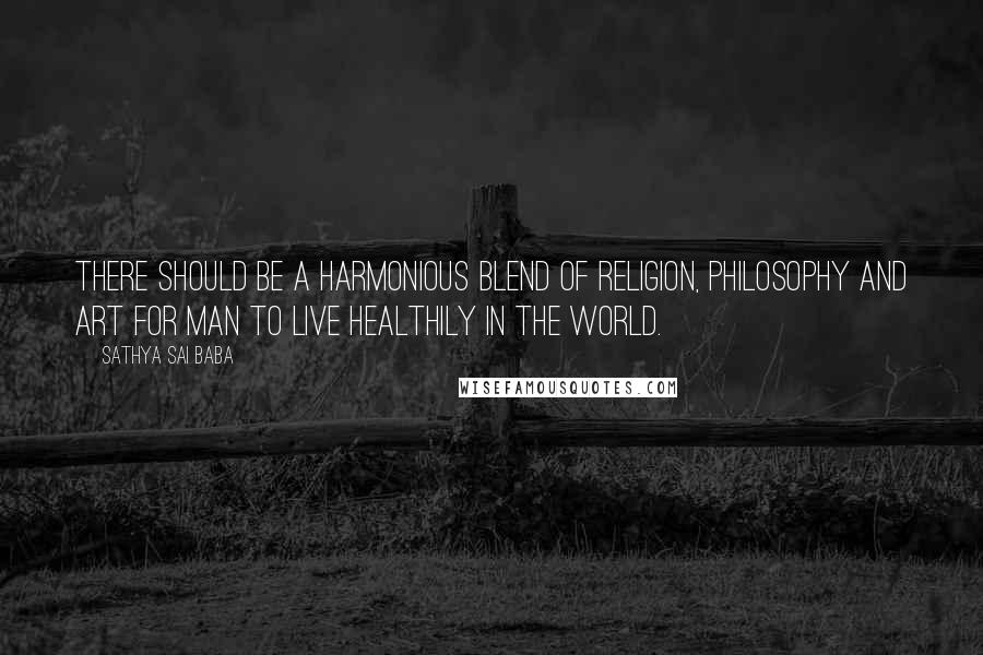 Sathya Sai Baba Quotes: There should be a harmonious blend of religion, philosophy and art for man to live healthily in the world.